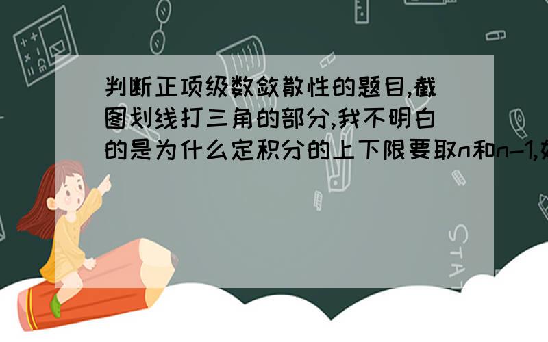 判断正项级数敛散性的题目,截图划线打三角的部分,我不明白的是为什么定积分的上下限要取n和n-1,如果上下限取的是n+1和n,前面还是这个式子,但是小于就要换成大于了,这样一来级数的部分