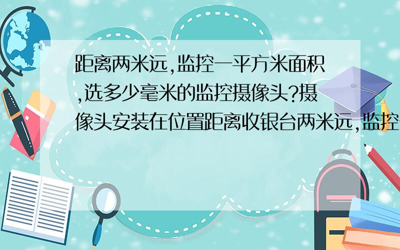 距离两米远,监控一平方米面积,选多少毫米的监控摄像头?摄像头安装在位置距离收银台两米远,监控一平方米面积,（不需要太大面积只要清晰）选多少毫米的监控摄像头好?现在用的3.6毫米的