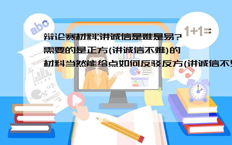 辩论赛材料:讲诚信是难是易?需要的是正方(讲诚信不难)的材料当然能给点如何反驳反方(讲诚信不易)的建议就更好了