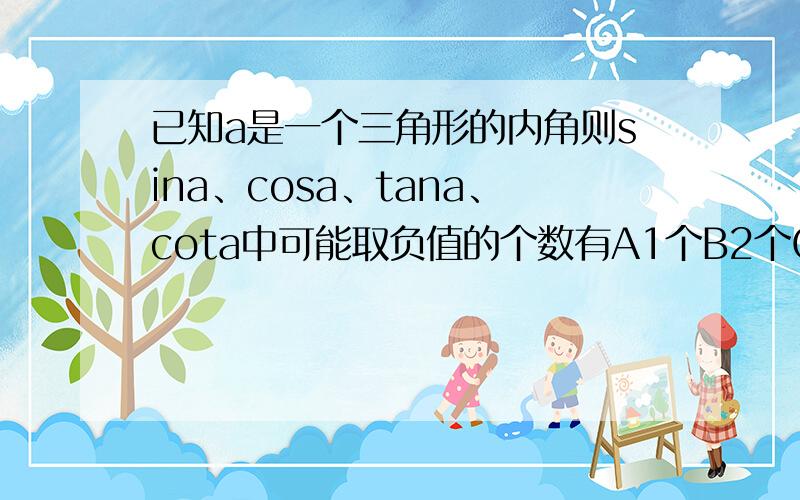 已知a是一个三角形的内角则sina、cosa、tana、cota中可能取负值的个数有A1个B2个C3个D4个 选什么请说明原请说明原因