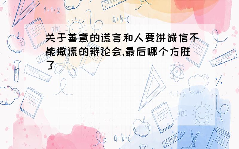 关于善意的谎言和人要讲诚信不能撒谎的辩论会,最后哪个方胜了