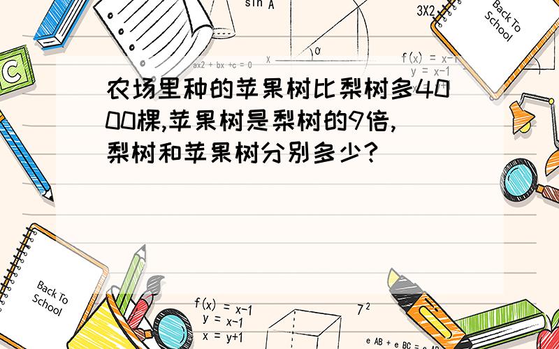 农场里种的苹果树比梨树多4000棵,苹果树是梨树的9倍,梨树和苹果树分别多少?