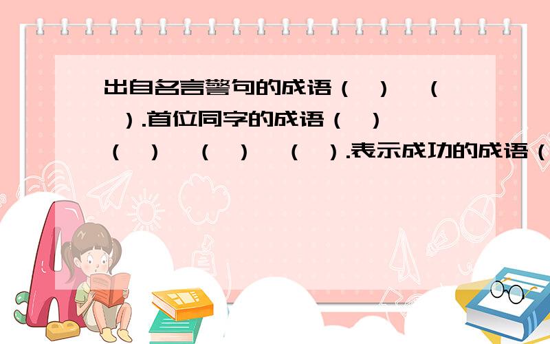 出自名言警句的成语（ ）,（ ）.首位同字的成语（ ）,（ ）,（ ）,（ ）.表示成功的成语（ ）,（ ）,（ ）,（ ）.表示热闹场面的成语（ ）,（ ）,（ ）,（ ）.急,现在就要!