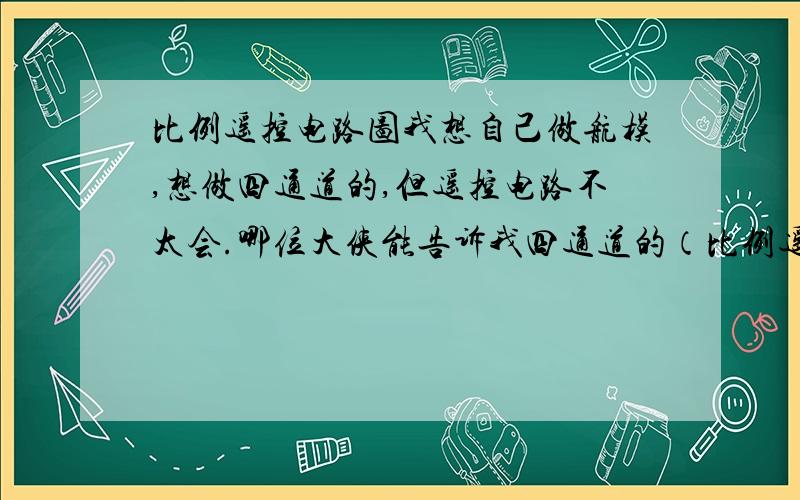 比例遥控电路图我想自己做航模,想做四通道的,但遥控电路不太会.哪位大侠能告诉我四通道的（比例遥控）电路图.