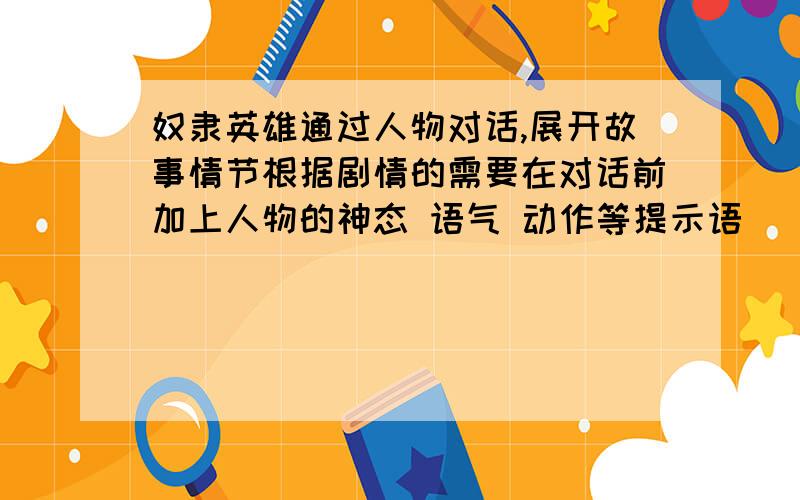 奴隶英雄通过人物对话,展开故事情节根据剧情的需要在对话前加上人物的神态 语气 动作等提示语