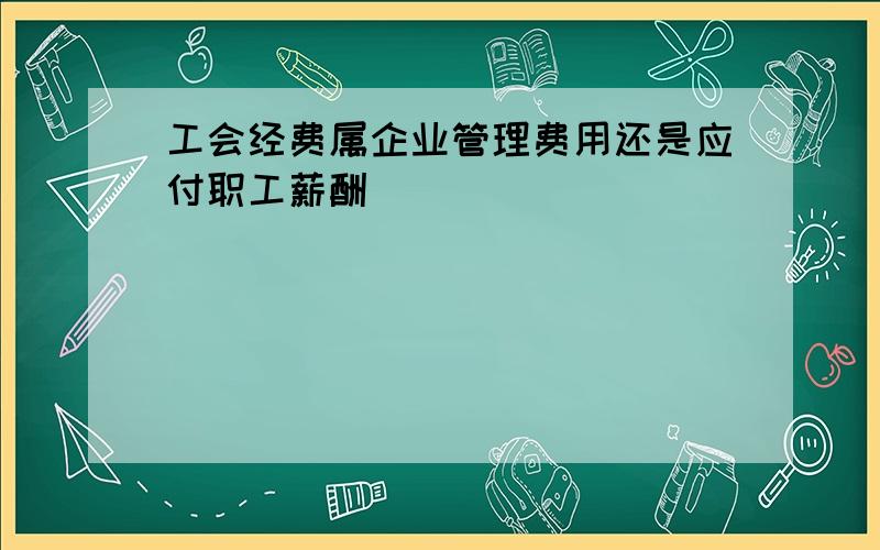 工会经费属企业管理费用还是应付职工薪酬