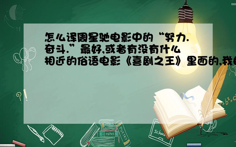 怎么译周星驰电影中的“努力.奋斗.”最好,或者有没有什么相近的俗语电影《喜剧之王》里面的,我自己用来做座佑铭,自己译的没把握,不敢给别人看