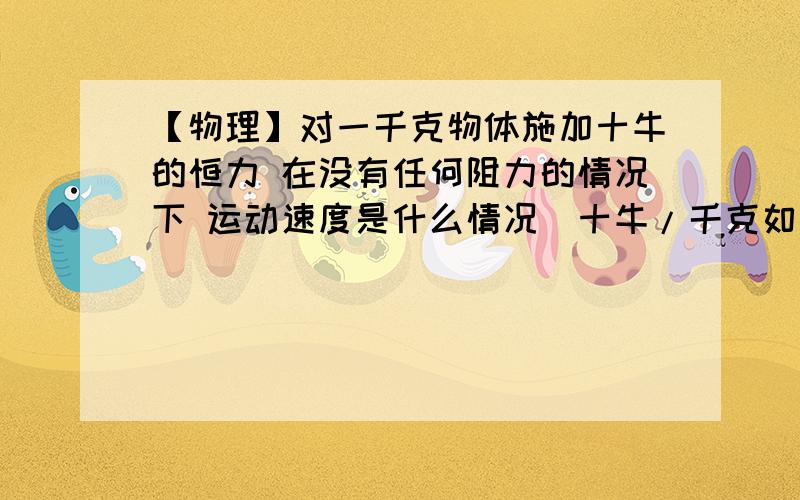 【物理】对一千克物体施加十牛的恒力 在没有任何阻力的情况下 运动速度是什么情况（十牛/千克如果施加的是很短暂的力 速度怎么确定 只要有力和质量两个量就能确定受力后的速度?