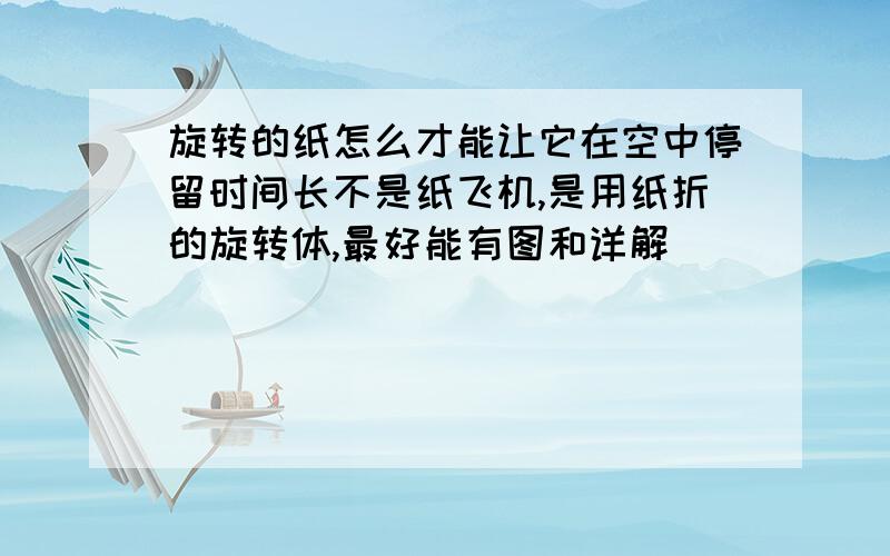 旋转的纸怎么才能让它在空中停留时间长不是纸飞机,是用纸折的旋转体,最好能有图和详解