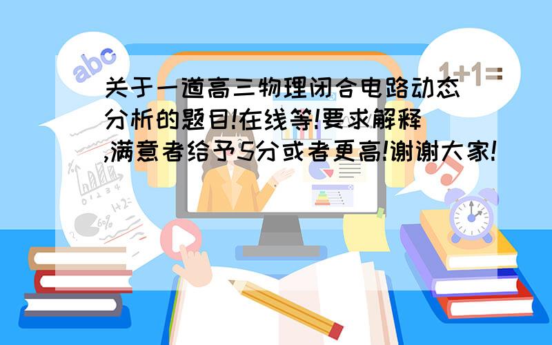 关于一道高三物理闭合电路动态分析的题目!在线等!要求解释,满意者给予5分或者更高!谢谢大家!