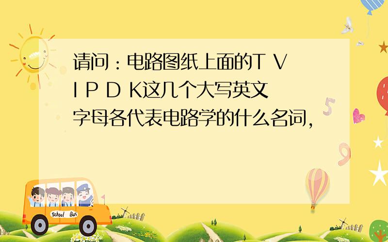 请问：电路图纸上面的T V I P D K这几个大写英文字母各代表电路学的什么名词,