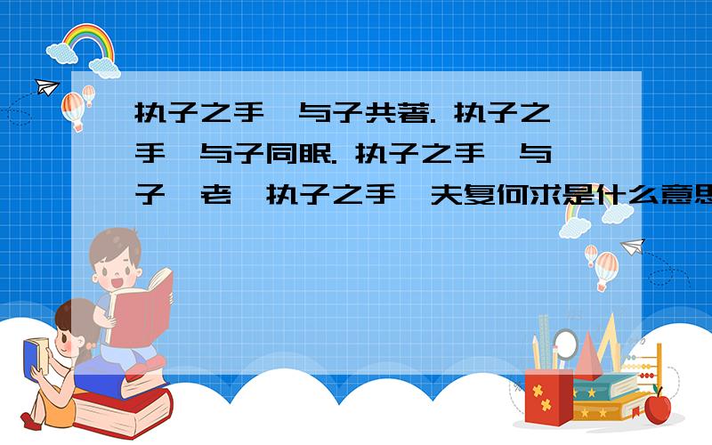 执子之手,与子共著. 执子之手,与子同眠. 执子之手,与子偕老,执子之手,夫复何求是什么意思?