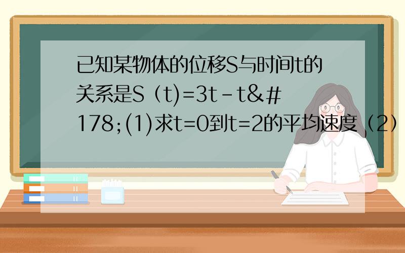 已知某物体的位移S与时间t的关系是S（t)=3t-t²(1)求t=0到t=2的平均速度（2）求此物体在t=2的瞬时速度