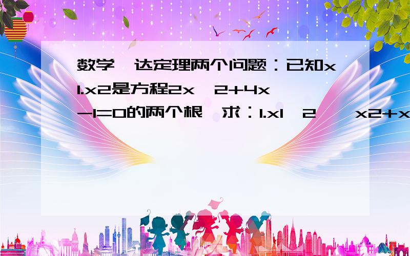 数学韦达定理两个问题：已知x1.x2是方程2x^2+4x-1=0的两个根,求：1.x1^2 * x2+x1 * x2^22.x1/x2+x2/x1