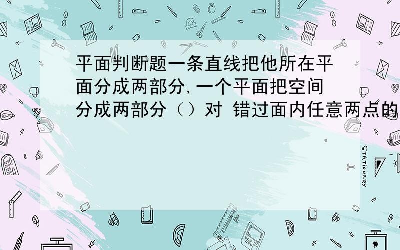 平面判断题一条直线把他所在平面分成两部分,一个平面把空间分成两部分（）对 错过面内任意两点的直线,若直线上个点都在平面内,那么这个面是平面（）对错