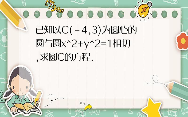 已知以C(-4,3)为圆心的圆与圆x^2+y^2=1相切,求圆C的方程.