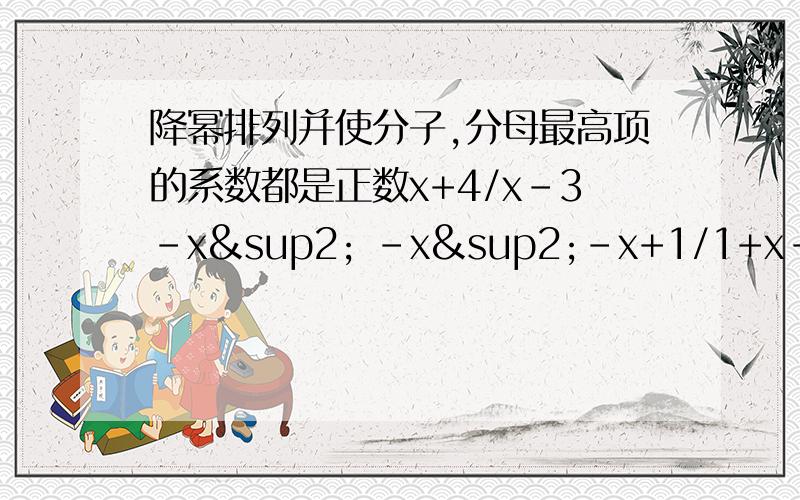 降幂排列并使分子,分母最高项的系数都是正数x+4/x-3-x² -x²-x+1/1+x-x²