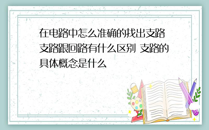 在电路中怎么准确的找出支路 支路跟回路有什么区别 支路的具体概念是什么