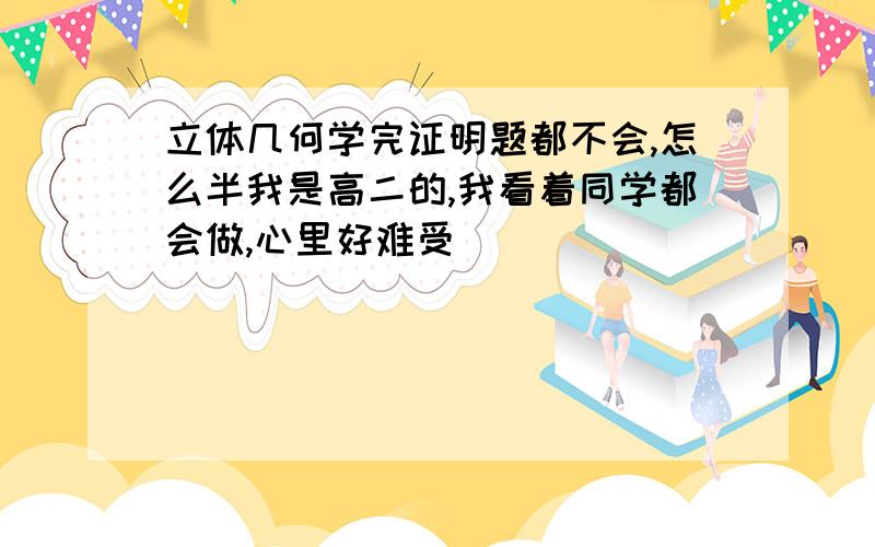 立体几何学完证明题都不会,怎么半我是高二的,我看着同学都会做,心里好难受