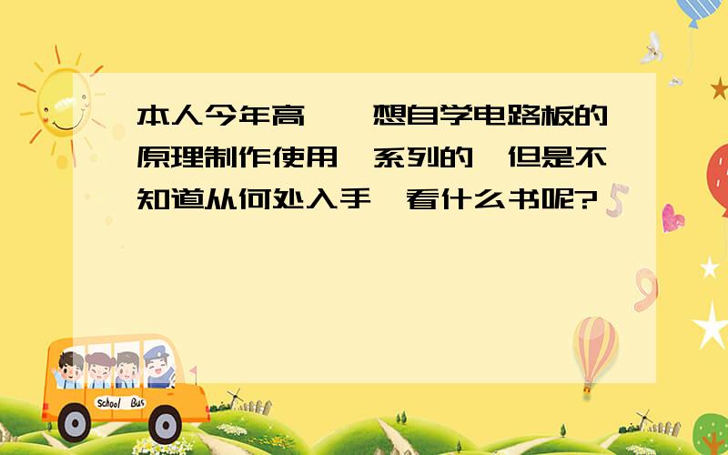 本人今年高一,想自学电路板的原理制作使用一系列的,但是不知道从何处入手,看什么书呢?