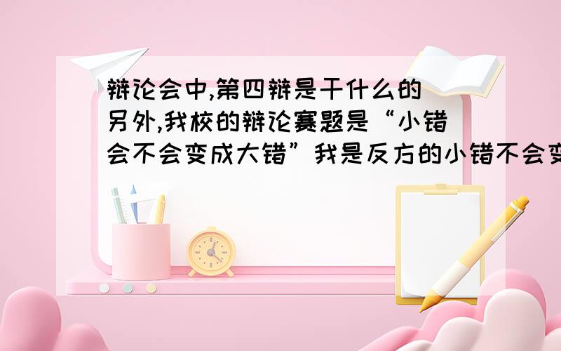 辩论会中,第四辩是干什么的 另外,我校的辩论赛题是“小错会不会变成大错”我是反方的小错不会变成大错注意是小错不会变成大错,要事例