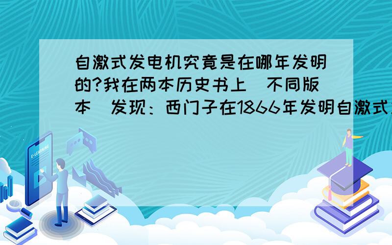 自激式发电机究竟是在哪年发明的?我在两本历史书上（不同版本）发现：西门子在1866年发明自激式发电机,另一个说是1867.于是我上网查了查,有的说是西门子在1866年发明的,有的说是1867,那究