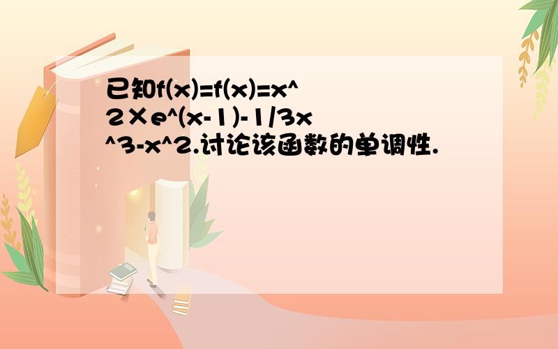 已知f(x)=f(x)=x^2×e^(x-1)-1/3x^3-x^2.讨论该函数的单调性.