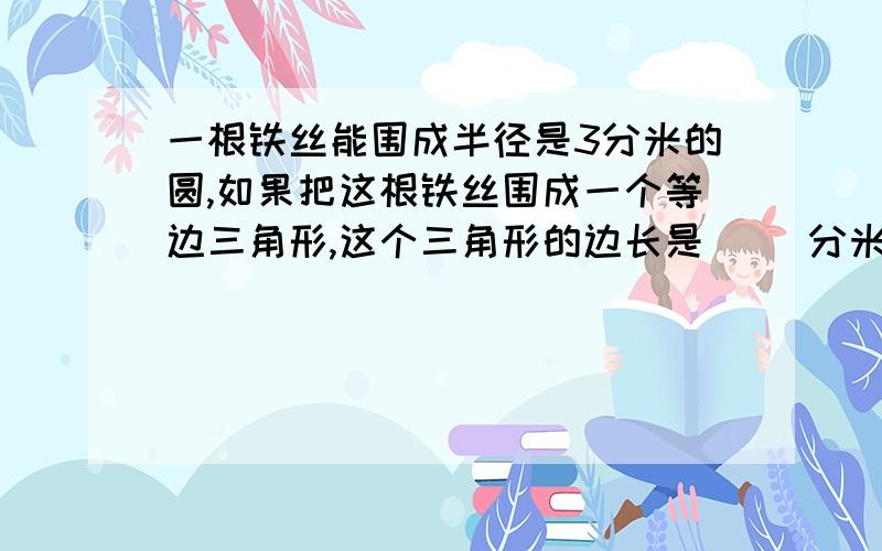 一根铁丝能围成半径是3分米的圆,如果把这根铁丝围成一个等边三角形,这个三角形的边长是( )分米