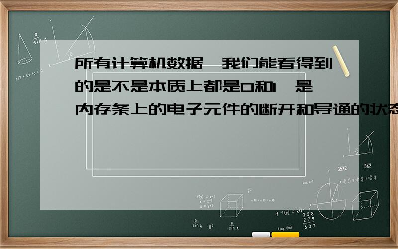 所有计算机数据,我们能看得到的是不是本质上都是0和1,是内存条上的电子元件的断开和导通的状态?