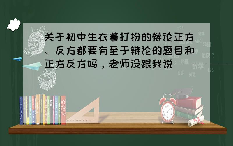 关于初中生衣着打扮的辩论正方、反方都要有至于辩论的题目和正方反方吗，老师没跟我说——————字数太少不可以的！关于内在美和外在美的