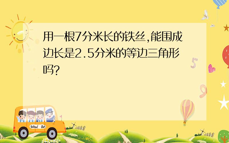 用一根7分米长的铁丝,能围成边长是2.5分米的等边三角形吗?