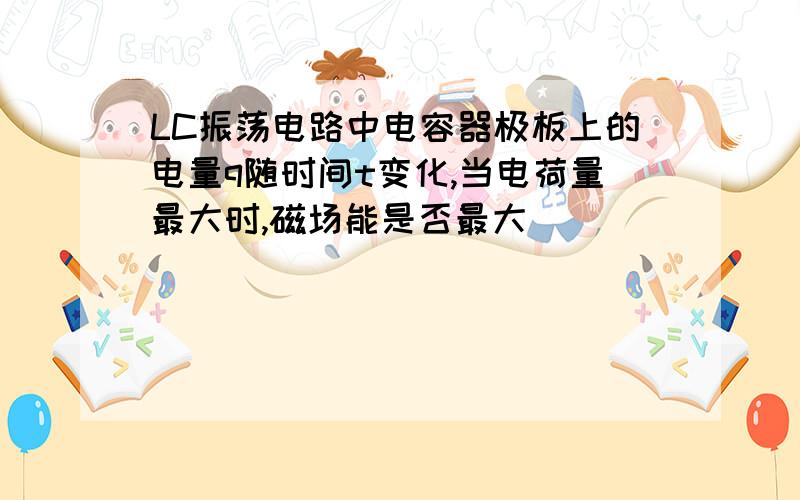 LC振荡电路中电容器极板上的电量q随时间t变化,当电荷量最大时,磁场能是否最大