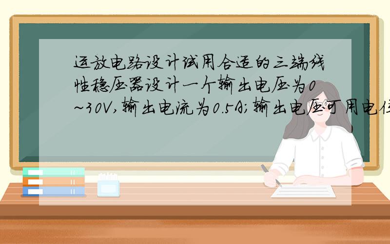 运放电路设计试用合适的三端线性稳压器设计一个输出电压为0~30V,输出电流为0.5A；输出电压可用电位器（可调电阻）调整的稳压电源.请写出设计过程,绘出完整的电路原理图,