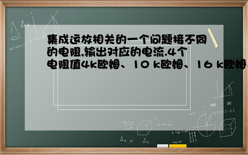 集成运放相关的一个问题接不同的电阻,输出对应的电流.4个电阻值4k欧姆、10 k欧姆、16 k欧姆、20k欧姆,分别对应4mA、10mA、16mA、20mA要用到运放