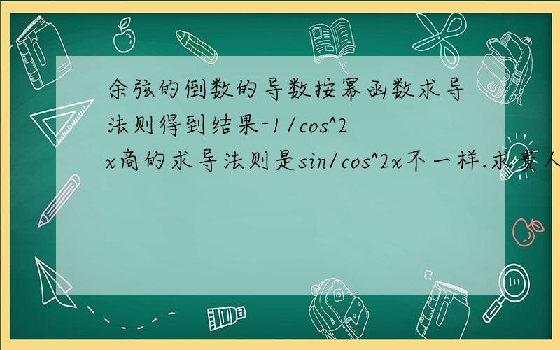 余弦的倒数的导数按幂函数求导法则得到结果-1/cos^2x商的求导法则是sin/cos^2x不一样.求贵人相助