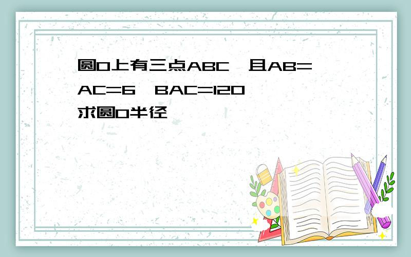 圆O上有三点ABC,且AB=AC=6＜BAC=120°,求圆O半径