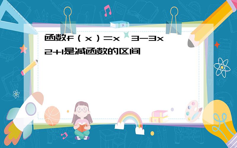 函数f（x）=x^3-3x^2+1是减函数的区间