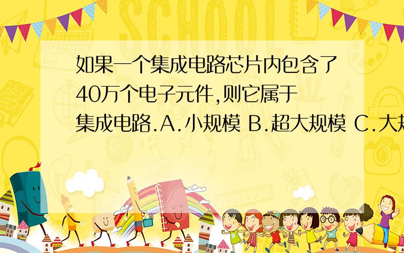 如果一个集成电路芯片内包含了40万个电子元件,则它属于 集成电路.A.小规模 B.超大规模 C.大规模 D.