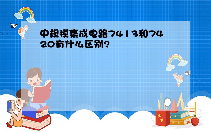 中规模集成电路7413和7420有什么区别?