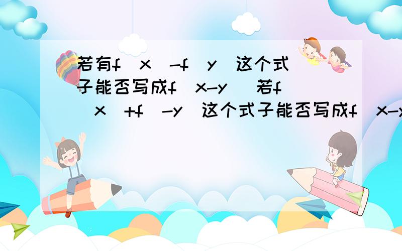 若有f(x)-f(y)这个式子能否写成f(x-y) 若f(x)+f(-y)这个式子能否写成f(x-y) 麻烦告诉一下