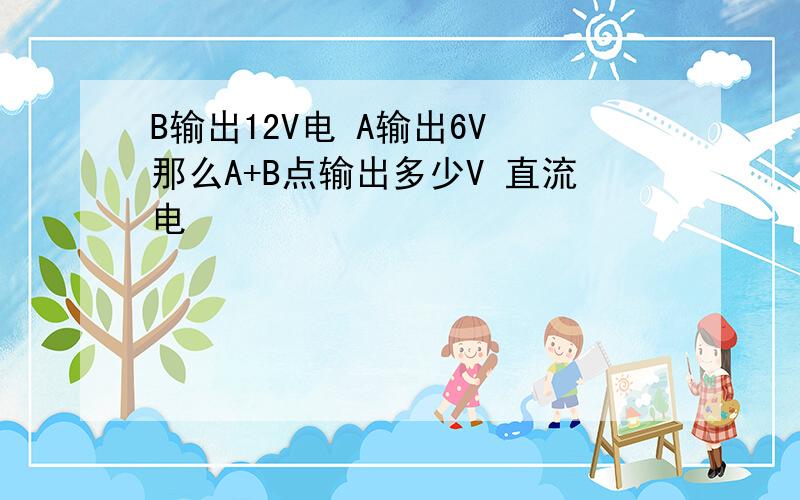 B输出12V电 A输出6V 那么A+B点输出多少V 直流电