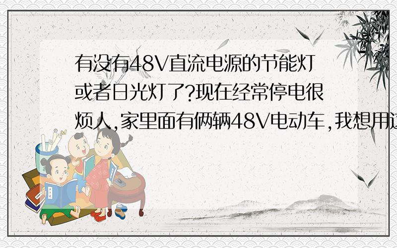 有没有48V直流电源的节能灯或者日光灯了?现在经常停电很烦人,家里面有俩辆48V电动车,我想用这个电池做电源弄个照明灯,不要白炽灯,光线不好还费电.不知道有没有这样的节能灯或者日光灯