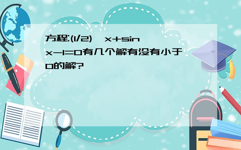 方程:(1/2)^x+sinx-1=0有几个解有没有小于0的解?