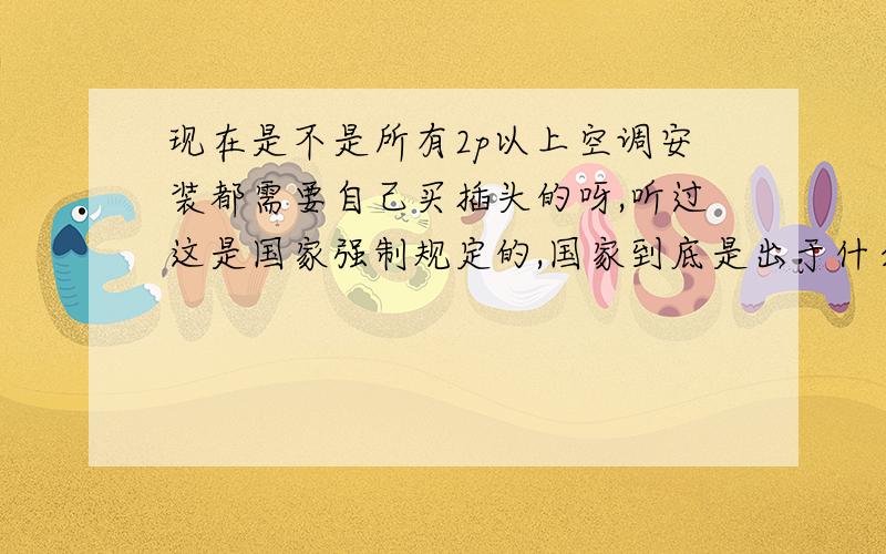 现在是不是所有2p以上空调安装都需要自己买插头的呀,听过这是国家强制规定的,国家到底是出于什么考虑呢而且配插头的时候还说最好要单独用一个空气开关,希望懂的人告知下,空气开关时