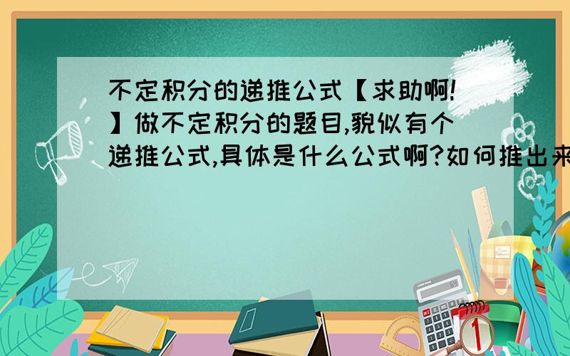 不定积分的递推公式【求助啊!】做不定积分的题目,貌似有个递推公式,具体是什么公式啊?如何推出来的?