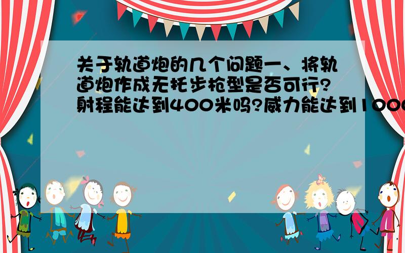 关于轨道炮的几个问题一、将轨道炮作成无托步枪型是否可行?射程能达到400米吗?威力能达到1000焦以上吗?二、轨道炮威力公式中F=ILB中的B要怎么计算'L是轨道长度还是射程?射程该如何计算?