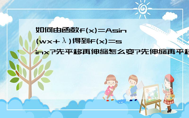 如何由函数f(x)=Asin(wx+λ)得到f(x)=sinx?先平移再伸缩怎么变?先伸缩再平移怎么变?如何由函数f(x)=sinx得到f(x)=Asin(wx+λ)?先平移再伸缩怎么变?先伸缩再平移怎么变?