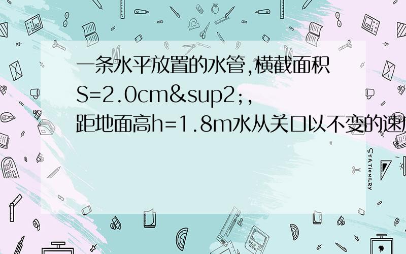 一条水平放置的水管,横截面积S=2.0cm²,距地面高h=1.8m水从关口以不变的速度源源不断地沿水平方向射