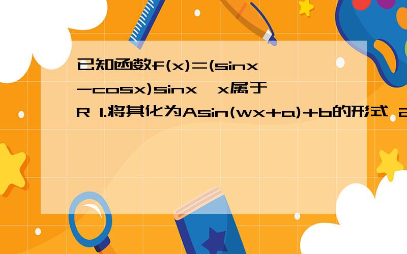 已知函数f(x)=(sinx-cosx)sinx,x属于R 1.将其化为Asin(wx+a)+b的形式 2.求周期