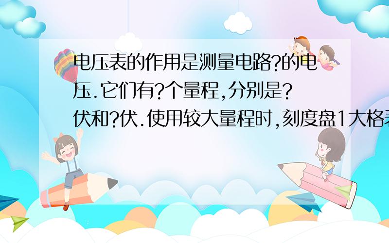 电压表的作用是测量电路?的电压.它们有?个量程,分别是?伏和?伏.使用较大量程时,刻度盘1大格表示?急